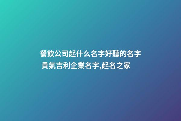 餐飲公司起什么名字好聽的名字 貴氣吉利企業名字,起名之家-第1張-公司起名-玄機派